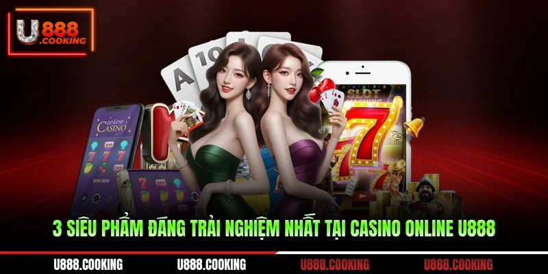 3-sieu-pham-dang-trai-nghiem-nhat-tai-casino-online-u888