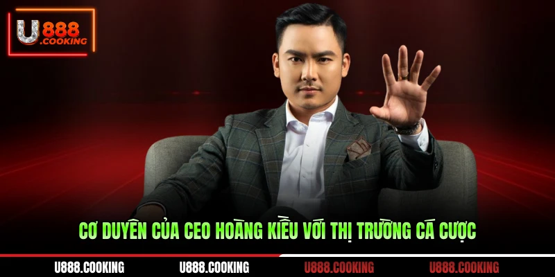 co-duyen-cua-ceo-hoang-kieu-voi-thi-truong-ca-cuoc
